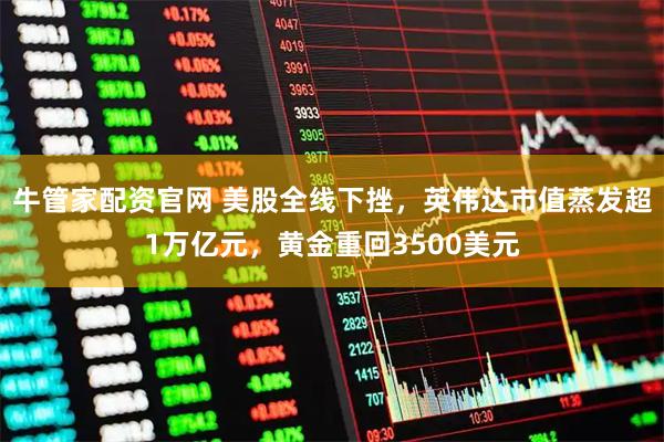 牛管家配资官网 美股全线下挫,英伟达市值蒸发超1万亿元,黄金重回3500美元