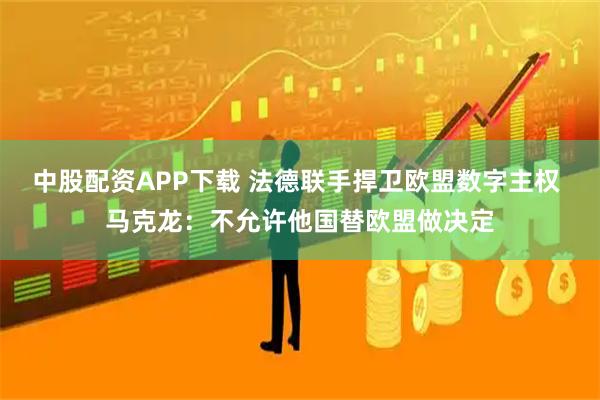 中股配资APP下载 法德联手捍卫欧盟数字主权 马克龙：不允许他国替欧盟做决定