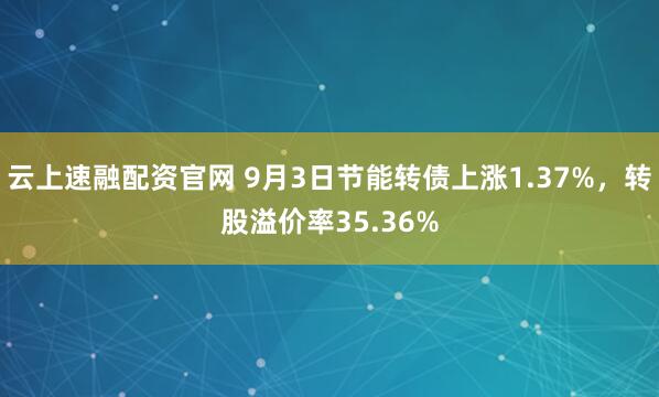 云上速融配资官网 9月3日节能转债上涨1.37%,转股溢价率35.36%