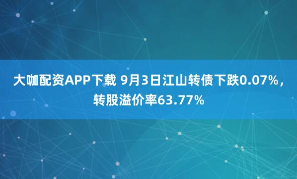 大咖配资APP下载 9月3日江山转债下跌0.07%,转股溢价率63.77%