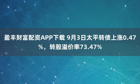 盈丰财富配资APP下载 9月3日太平转债上涨0.47%,转股溢价率73.47%