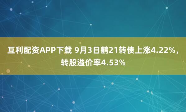 互利配资APP下载 9月3日鹤21转债上涨4.22%,转股溢价率4.53%