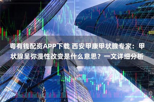 粤有钱配资APP下载 西安甲康甲状腺专家：甲状腺呈弥漫性改变是什么意思？一文详细分析