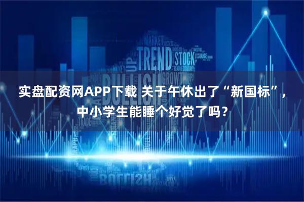 实盘配资网APP下载 关于午休出了“新国标”，中小学生能睡个好觉了吗？