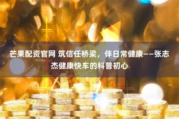 芒果配资官网 筑信任桥梁，伴日常健康——张志杰健康快车的科普初心