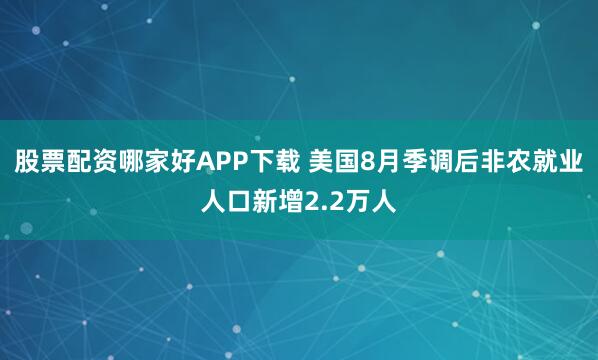股票配资哪家好APP下载 美国8月季调后非农就业人口新增2.2万人