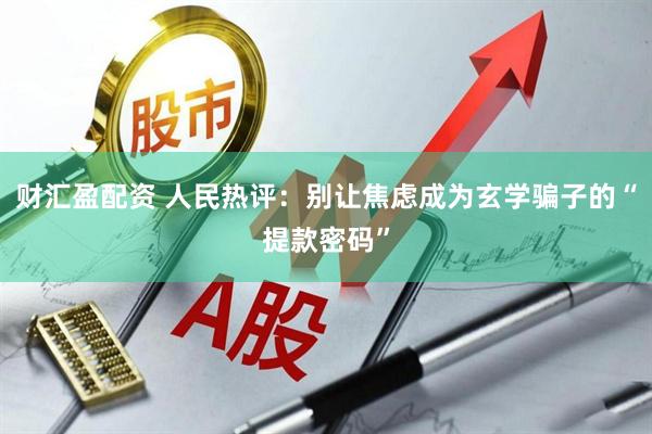 财汇盈配资 人民热评:别让焦虑成为玄学骗子的“提款密码”