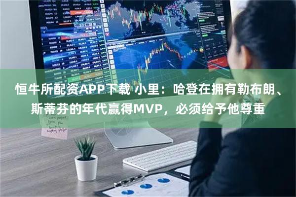 恒牛所配资APP下载 小里:哈登在拥有勒布朗、斯蒂芬的年代赢得MVP,必须给予他尊重