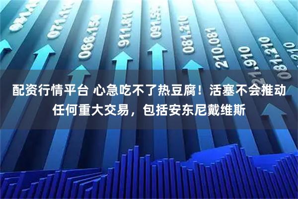 配资行情平台 心急吃不了热豆腐!活塞不会推动任何重大交易,包括安东尼戴维斯