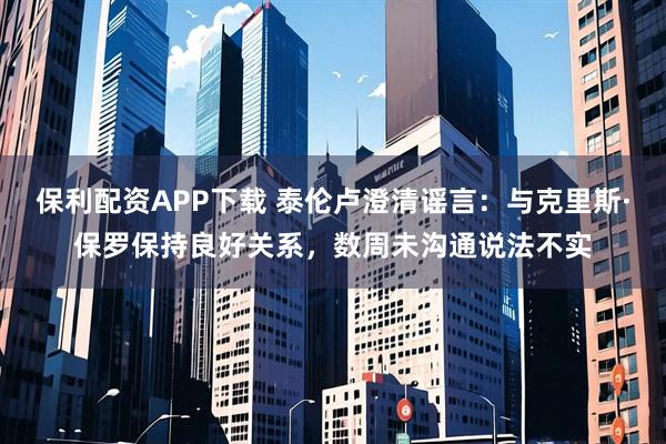 保利配资APP下载 泰伦卢澄清谣言：与克里斯·保罗保持良好关系，数周未沟通说法不实