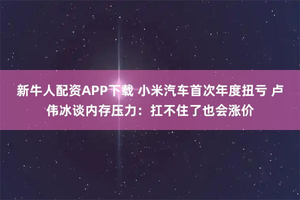 新牛人配资APP下载 小米汽车首次年度扭亏 卢伟冰谈内存压力：扛不住了也会涨价