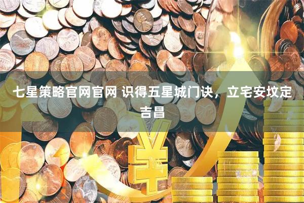 七星策略官网官网 识得五星城门诀，立宅安坟定吉昌