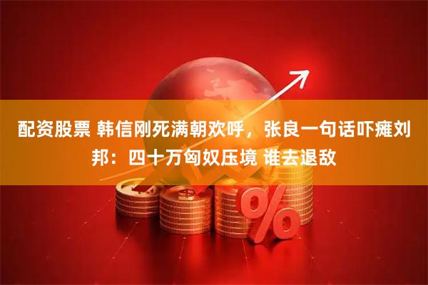 配资股票 韩信刚死满朝欢呼，张良一句话吓瘫刘邦：四十万匈奴压境 谁去退敌