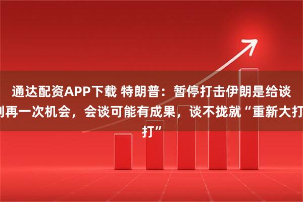 通达配资APP下载 特朗普：暂停打击伊朗是给谈判再一次机会，会谈可能有成果，谈不拢就“重新大打”