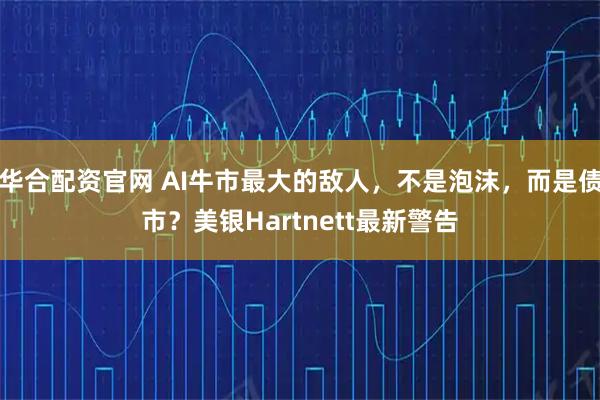 华合配资官网 AI牛市最大的敌人，不是泡沫，而是债市？美银Hartnett最新警告